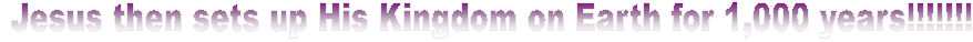 Jesus then sets up His Kingdom on Earth for 1,000 years!!!!!!!