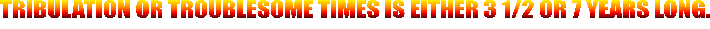 TRIBULATION OR TROUBLESOME TIMES IS EITHER 3 1/2 OR 7 YEARS LONG.
