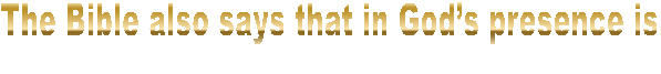 The Bible also says that in God�s presence is
