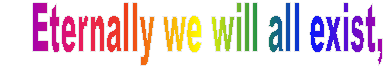 Eternally we will all exist,  Either with God or in the